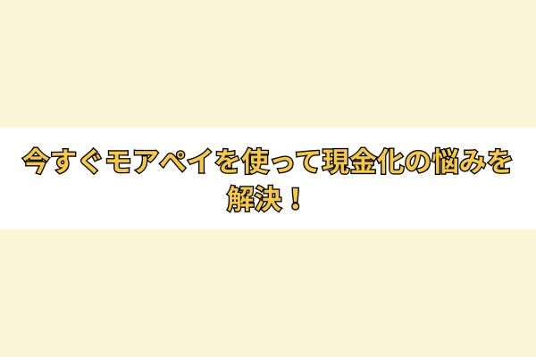 今すぐモアぺイを使って現金化の悩みを解決！
